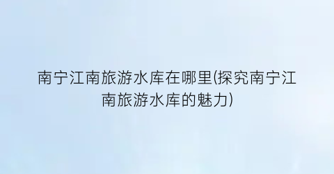 南宁江南旅游水库在哪里(探究南宁江南旅游水库的魅力)