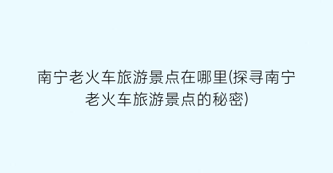 南宁老火车旅游景点在哪里(探寻南宁老火车旅游景点的秘密)