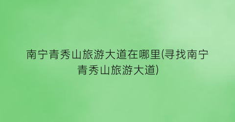南宁青秀山旅游大道在哪里(寻找南宁青秀山旅游大道)
