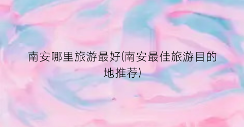 南安哪里旅游最好(南安最佳旅游目的地推荐)