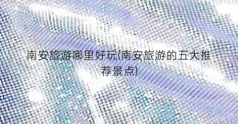 南安旅游哪里好玩(南安旅游的五大推荐景点)