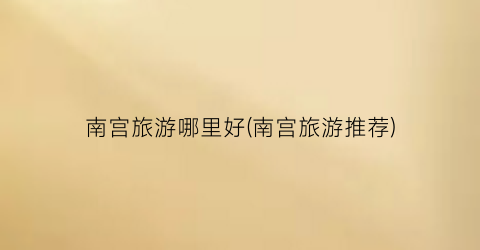 南宫旅游哪里好(南宫旅游推荐)