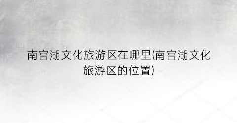 南宫湖文化旅游区在哪里(南宫湖文化旅游区的位置)
