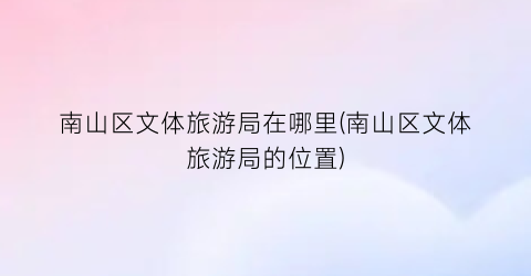 南山区文体旅游局在哪里(南山区文体旅游局的位置)