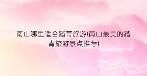 南山哪里适合踏青旅游(南山最美的踏青旅游景点推荐)