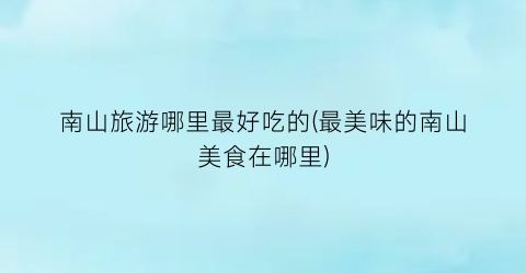 南山旅游哪里最好吃的(最美味的南山美食在哪里)