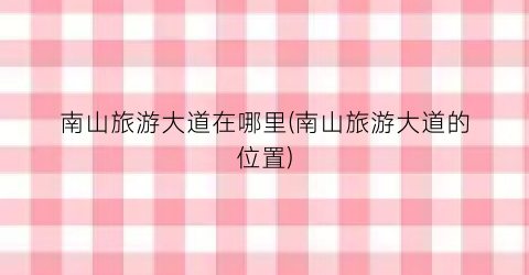 南山旅游大道在哪里(南山旅游大道的位置)
