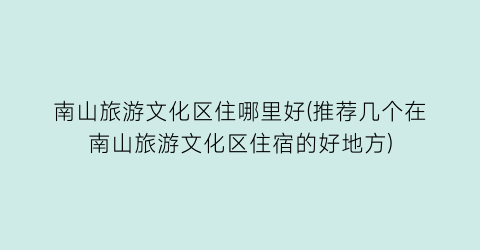 南山旅游文化区住哪里好(推荐几个在南山旅游文化区住宿的好地方)