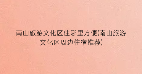 南山旅游文化区住哪里方便(南山旅游文化区周边住宿推荐)