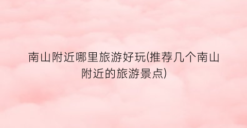 南山附近哪里旅游好玩(推荐几个南山附近的旅游景点)