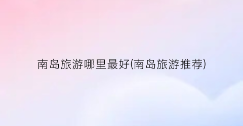 南岛旅游哪里最好(南岛旅游推荐)