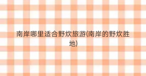 南岸哪里适合野炊旅游(南岸的野炊胜地)