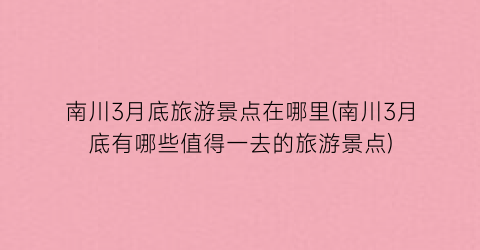 南川3月底旅游景点在哪里(南川3月底有哪些值得一去的旅游景点)