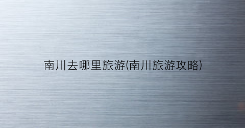 南川去哪里旅游(南川旅游攻略)