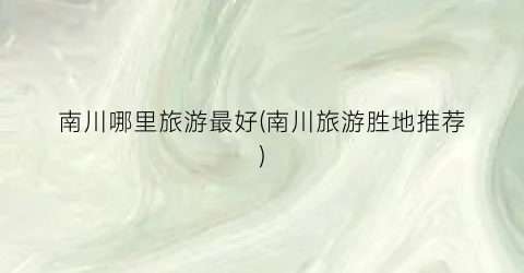 南川哪里旅游最好(南川旅游胜地推荐)