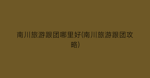 南川旅游跟团哪里好(南川旅游跟团攻略)