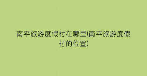 南平旅游度假村在哪里(南平旅游度假村的位置)