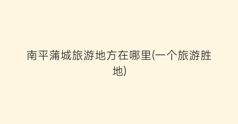 南平蒲城旅游地方在哪里(一个旅游胜地)
