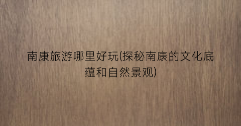 南康旅游哪里好玩(探秘南康的文化底蕴和自然景观)