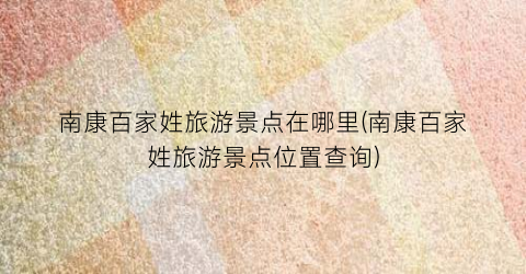 南康百家姓旅游景点在哪里(南康百家姓旅游景点位置查询)
