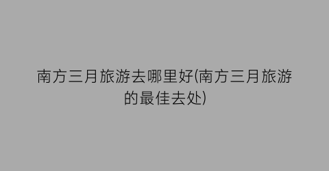 南方三月旅游去哪里好(南方三月旅游的最佳去处)