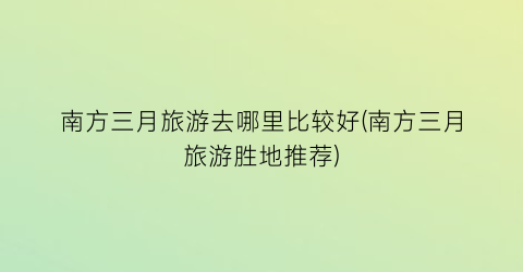 南方三月旅游去哪里比较好(南方三月旅游胜地推荐)