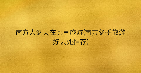 南方人冬天在哪里旅游(南方冬季旅游好去处推荐)