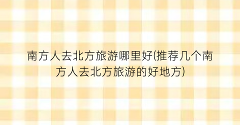 南方人去北方旅游哪里好(推荐几个南方人去北方旅游的好地方)