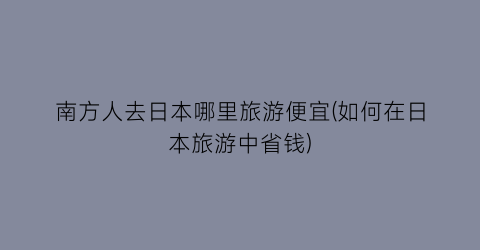 南方人去日本哪里旅游便宜(如何在日本旅游中省钱)