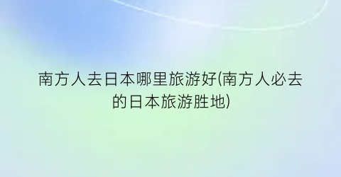 南方人去日本哪里旅游好(南方人必去的日本旅游胜地)