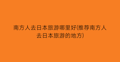 南方人去日本旅游哪里好(推荐南方人去日本旅游的地方)