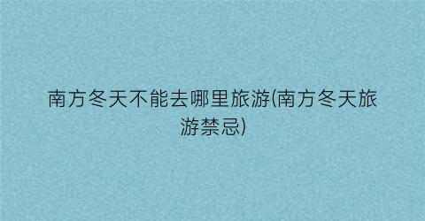 南方冬天不能去哪里旅游(南方冬天旅游禁忌)