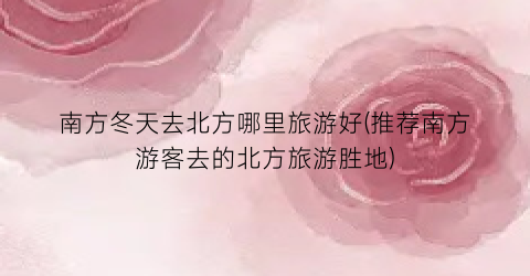 南方冬天去北方哪里旅游好(推荐南方游客去的北方旅游胜地)
