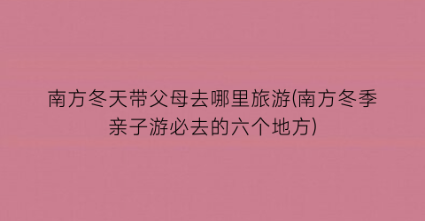 南方冬天带父母去哪里旅游(南方冬季亲子游必去的六个地方)