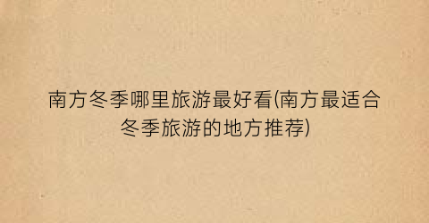 南方冬季哪里旅游最好看(南方最适合冬季旅游的地方推荐)