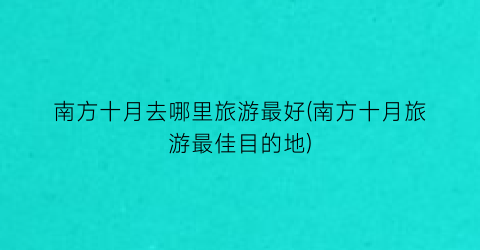南方十月去哪里旅游最好(南方十月旅游最佳目的地)