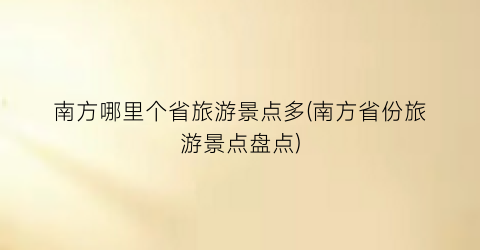 南方哪里个省旅游景点多(南方省份旅游景点盘点)