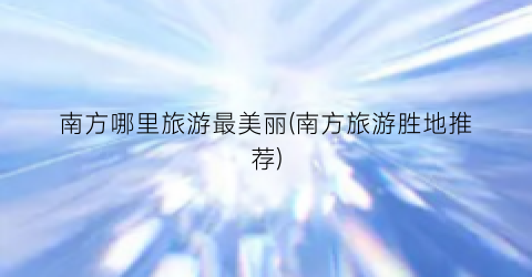 南方哪里旅游最美丽(南方旅游胜地推荐)
