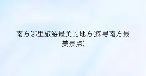 南方哪里旅游最美的地方(探寻南方最美景点)