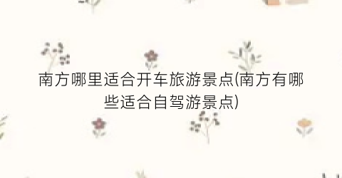 南方哪里适合开车旅游景点(南方有哪些适合自驾游景点)