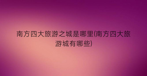 南方四大旅游之城是哪里(南方四大旅游城有哪些)