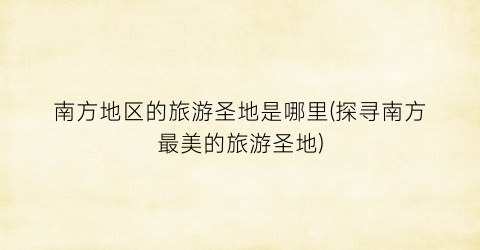 南方地区的旅游圣地是哪里(探寻南方最美的旅游圣地)