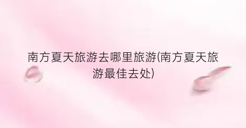 南方夏天旅游去哪里旅游(南方夏天旅游最佳去处)