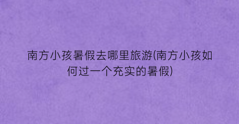 南方小孩暑假去哪里旅游(南方小孩如何过一个充实的暑假)
