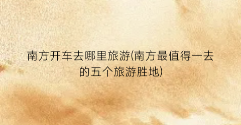 南方开车去哪里旅游(南方最值得一去的五个旅游胜地)