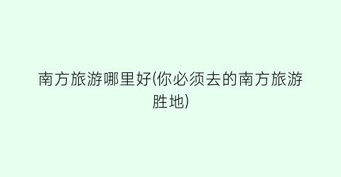 南方旅游哪里好(你必须去的南方旅游胜地)