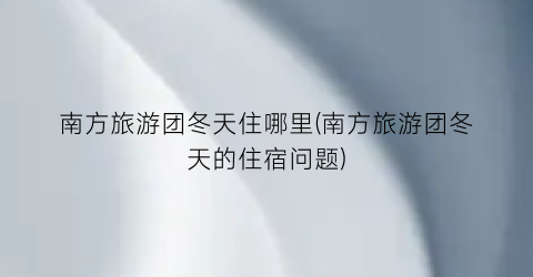 南方旅游团冬天住哪里(南方旅游团冬天的住宿问题)