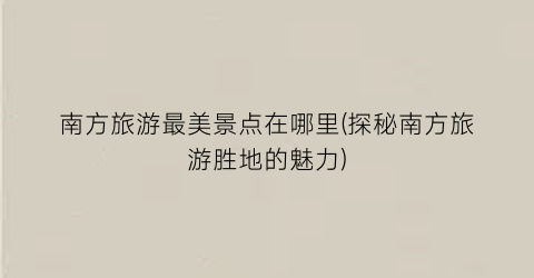 南方旅游最美景点在哪里(探秘南方旅游胜地的魅力)