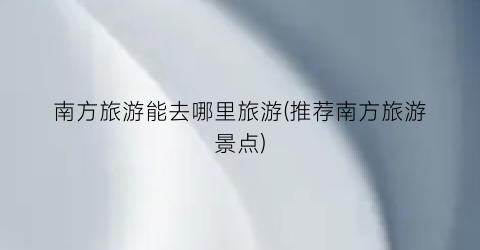 南方旅游能去哪里旅游(推荐南方旅游景点)