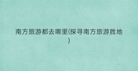 南方旅游都去哪里(探寻南方旅游胜地)